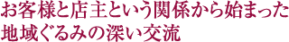 お客様と店主という関係から始まった地域ぐるみの深い交流