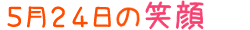2012年5月24日掲載の笑顔