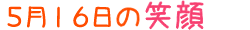 2013年5月16日掲載の笑顔