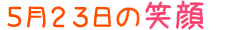 2013年5月23日掲載の笑顔