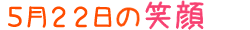 2014年5月22日掲載の笑顔