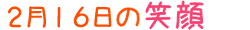 2017年2月16日掲載の笑顔