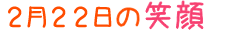 2018年2月22日掲載の笑顔