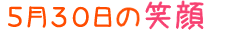 2019年5月30日掲載の笑顔