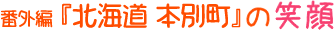 番外編『北海道 本別町』の笑顔