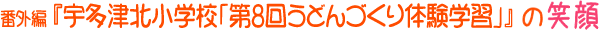 番外編『宇多津北小学校「第8回うどんづくり体験学習」』の笑顔